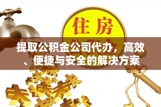 武江提取公积金公司代办，高效、便捷与安全的解决方案