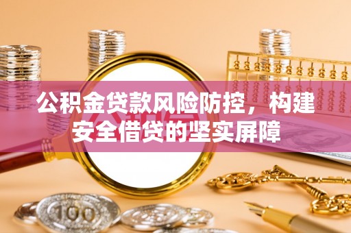 武江公积金贷款风险防控，构建安全借贷的坚实屏障