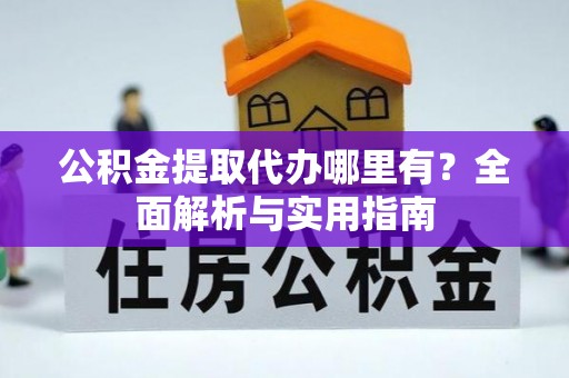 武江公积金提取代办哪里有？全面解析与实用指南