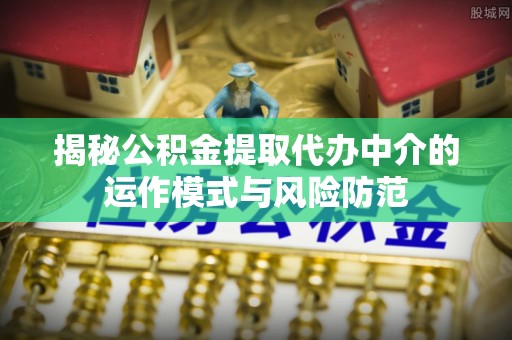 武江揭秘公积金提取代办中介的运作模式与风险防范