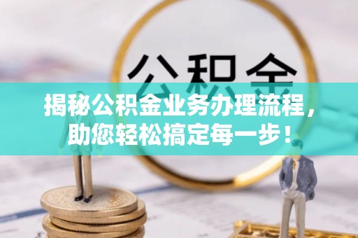 武江揭秘公积金业务办理流程，助您轻松搞定每一步！
