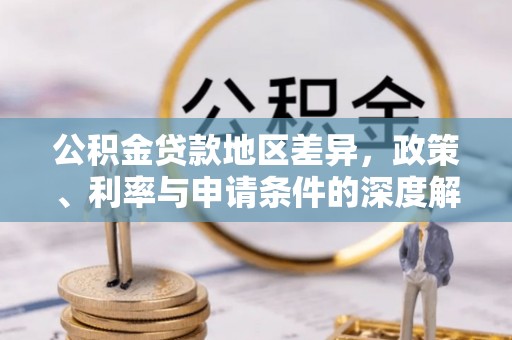 武江公积金贷款地区差异，政策、利率与申请条件的深度解析