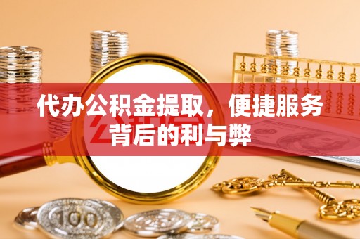 武江代办公积金提取，便捷服务背后的利与弊