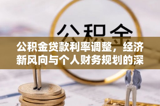 武江公积金贷款利率调整，经济新风向与个人财务规划的深远影响