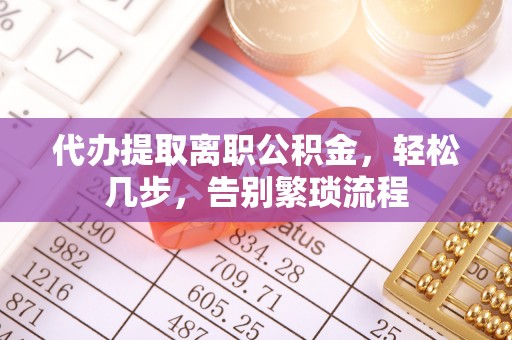 武江代办提取离职公积金，轻松几步，告别繁琐流程