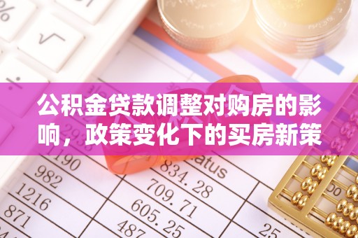 武江公积金贷款调整对购房的影响，政策变化下的买房新策略