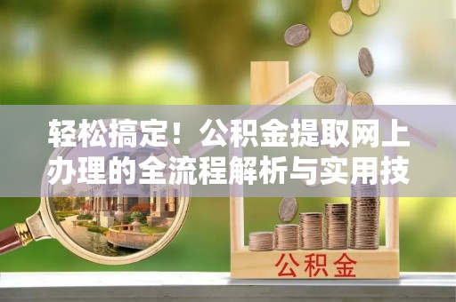 武江轻松搞定！公积金提取网上办理的全流程解析与实用技巧