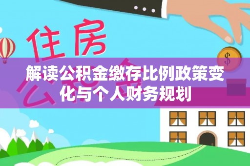 武江解读公积金缴存比例政策变化与个人财务规划