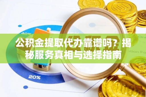 武江公积金提取代办靠谱吗？揭秘服务真相与选择指南