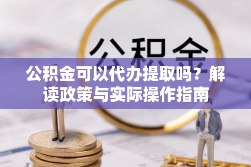 武江公积金可以代办提取吗？解读政策与实际操作指南