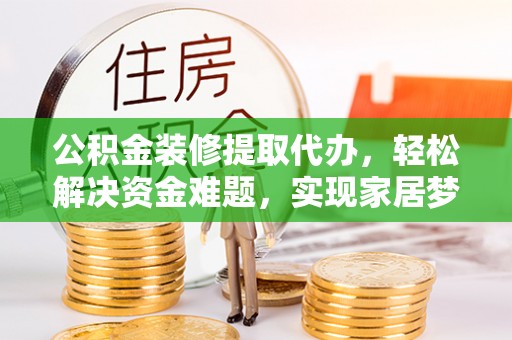 武江公积金装修提取代办，轻松解决资金难题，实现家居梦想