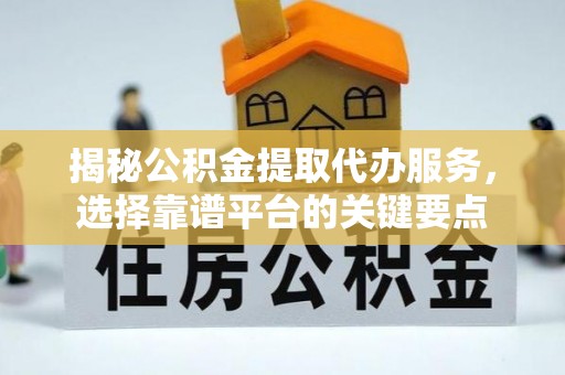 武江揭秘公积金提取代办服务，选择靠谱平台的关键要点