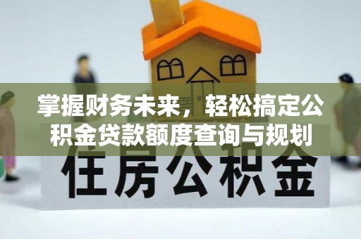 武江掌握财务未来，轻松搞定公积金贷款额度查询与规划
