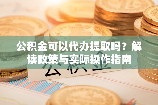 武江公积金可以代办提取吗？解读政策与实际操作指南