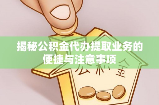 武江揭秘公积金代办提取业务的便捷与注意事项