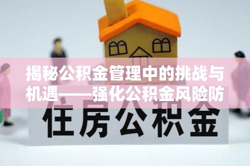 武江揭秘公积金管理中的挑战与机遇——强化公积金风险防控的多维策略