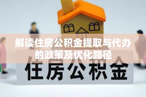 武江解读住房公积金提取与代办的政策及优化路径