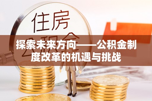 武江探索未来方向——公积金制度改革的机遇与挑战