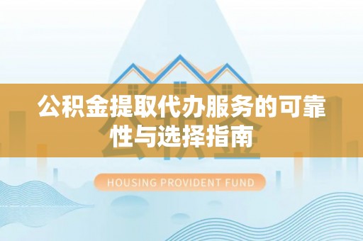 武江公积金提取代办服务的可靠性与选择指南