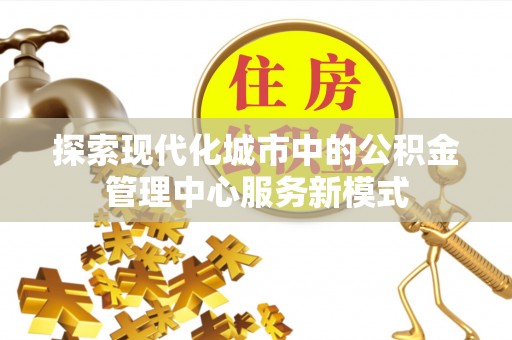 武江探索现代化城市中的公积金管理中心服务新模式