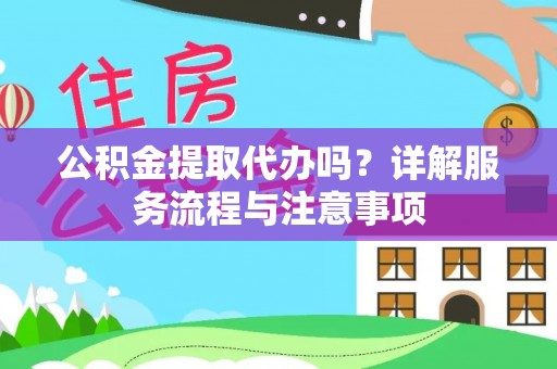 武江公积金提取代办吗？详解服务流程与注意事项