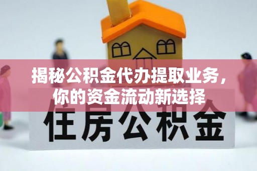 武江揭秘公积金代办提取业务，你的资金流动新选择
