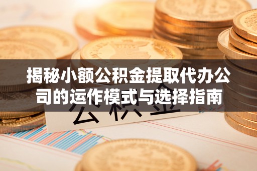 武江揭秘小额公积金提取代办公司的运作模式与选择指南