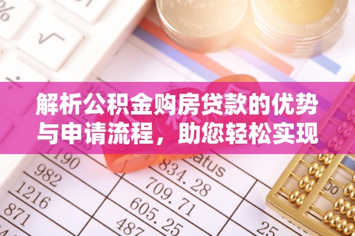武江解析公积金购房贷款的优势与申请流程，助您轻松实现置业梦想