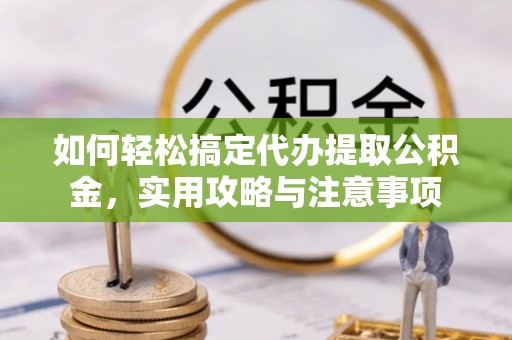 武江如何轻松搞定代办提取公积金，实用攻略与注意事项