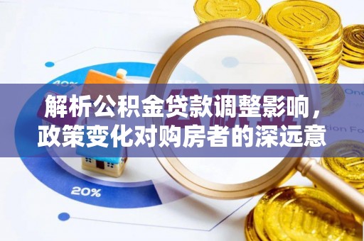 武江解析公积金贷款调整影响，政策变化对购房者的深远意义