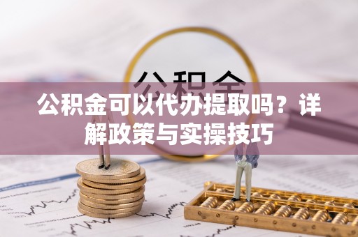 武江公积金可以代办提取吗？详解政策与实操技巧