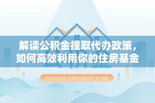 武江解读公积金提取代办政策，如何高效利用你的住房基金