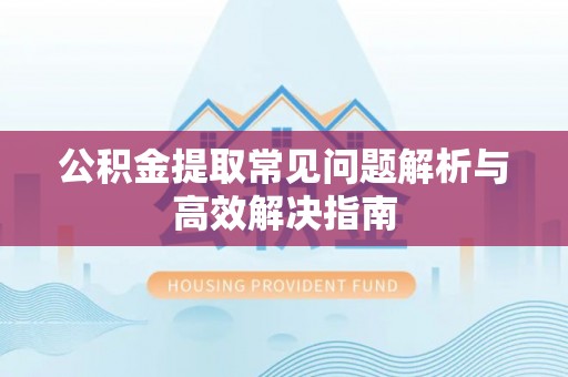 武江公积金提取常见问题解析与高效解决指南