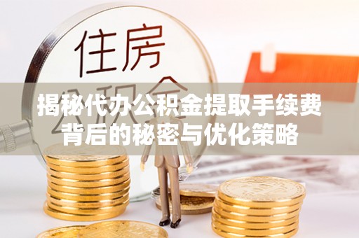 武江揭秘代办公积金提取手续费背后的秘密与优化策略