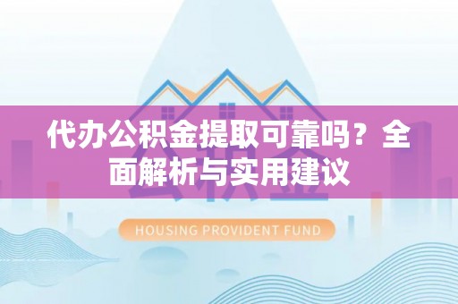 武江代办公积金提取可靠吗？全面解析与实用建议