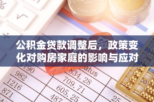 武江公积金贷款调整后，政策变化对购房家庭的影响与应对策略
