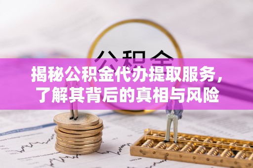 武江揭秘公积金代办提取服务，了解其背后的真相与风险