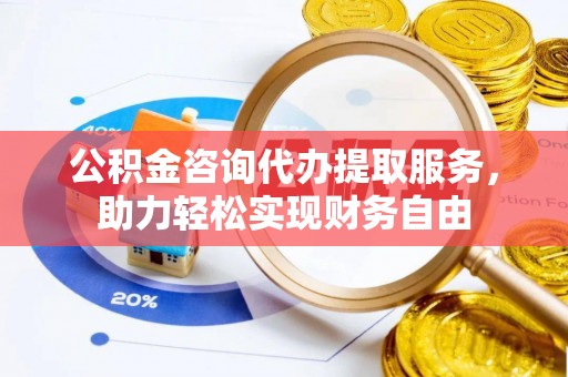 武江公积金咨询代办提取服务，助力轻松实现财务自由
