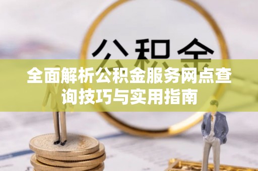 武江全面解析公积金服务网点查询技巧与实用指南