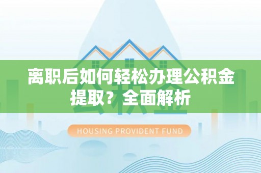 武江离职后如何轻松办理公积金提取？全面解析