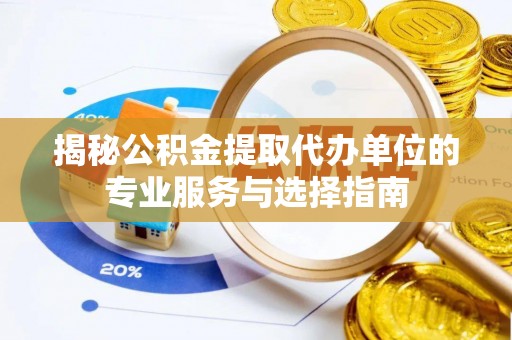 武江揭秘公积金提取代办单位的专业服务与选择指南