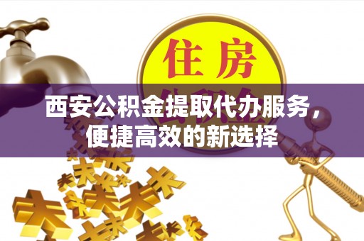武江西安公积金提取代办服务，便捷高效的新选择