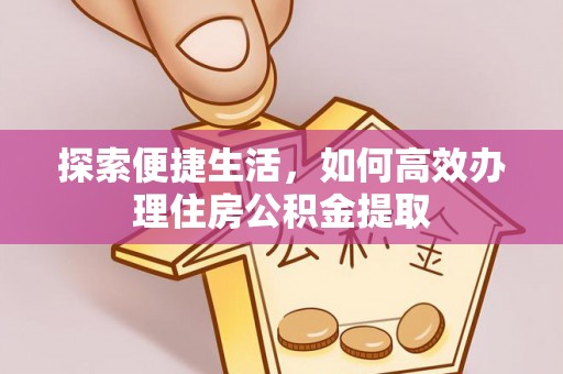 武江探索便捷生活，如何高效办理住房公积金提取