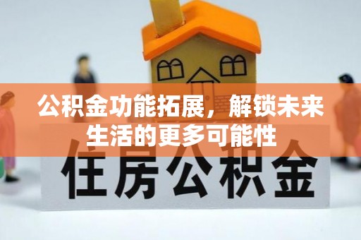 武江公积金功能拓展，解锁未来生活的更多可能性