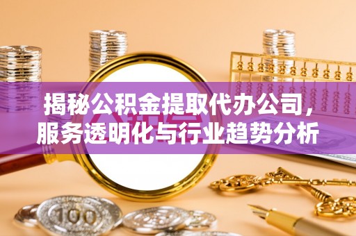 武江揭秘公积金提取代办公司，服务透明化与行业趋势分析