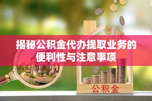 武江揭秘公积金代办提取业务的便利性与注意事项
