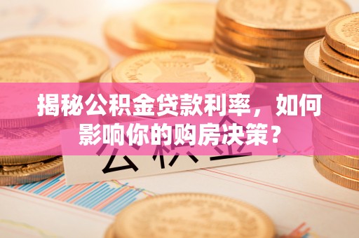 武江揭秘公积金贷款利率，如何影响你的购房决策？