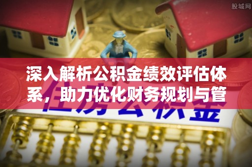 武江深入解析公积金绩效评估体系，助力优化财务规划与管理