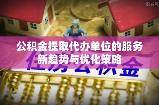 武江公积金提取代办单位的服务新趋势与优化策略