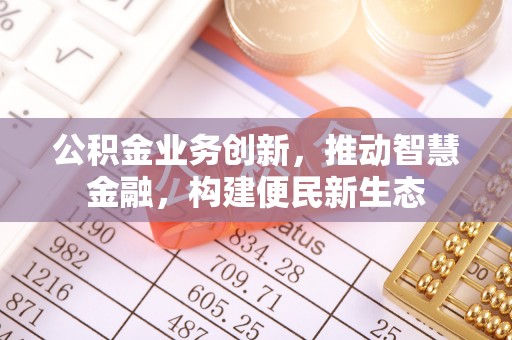 武江公积金业务创新，推动智慧金融，构建便民新生态